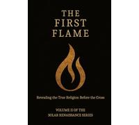 The First Flame: Revealing the True Religion Before the Cross (Solar Renaissance Series)