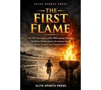 The First Flame: The 130-Year Legacy of the 1896 Summer Olympics: The Birth of Modern Sports, the Amateur Heroes, and the Marathon that Changed the World