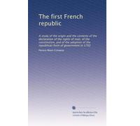 The first French republic: A study of the origin and the contents of the declaration of the rights of man, of the constitution, and of the adoption of the republican form of government in 1792