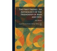 The First Friend: An Anthology of the Friendship of Man and Dog: Compiled From the Literature of All Ages 1400 B.C.-1921 A.D.