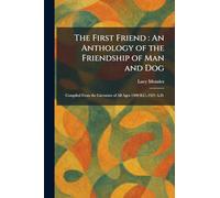 The First Friend: An Anthology of the Friendship of Man and Dog: Compiled From the Literature of All Ages 1400 B.C.-1921 A.D.