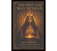 The First God Was Woman: How Patriarchy Buried the Divine Feminine: 3 (The Matriarch Truth Series)