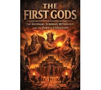 The First Gods: The Anunnaki, Sumerian Mythology, and the Dawn of Civilization