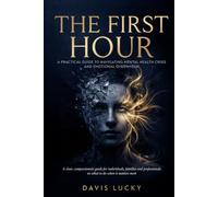 The First Hour: A Practical Guide to Managing Mental Health Crisis, Panic Attacks, and Emotional Overwhelm: Take Control in a Mental Health Crisis By a Mental Health Crisis Line Practitioner