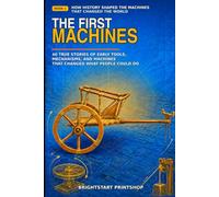 The First Machines: 40 True Stories of Early Tools, Mechanisms, and Machines That Changed What People Could Do: 1 (How History Shaped the Machines That Changed the World)