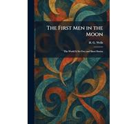The First Men in the Moon: The World Is Set Free and Short Stories