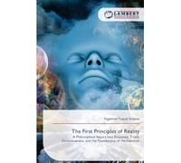 The First Principles of Reality: A Philosophical Inquiry into Existence, Truth, Consciousness, and the Foundations of the Universe