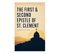 The First & Second Epistle of St. Clement: Early Christian Appeals to Unity, Repentance, Apostolic Succession, and Church Order