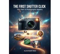 The First Shutter Click: Your Path To Photographic Mastery