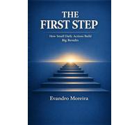 THE FIRST STEP: How Small Daily Actions Build Big Results