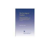 The First Steps in Numbers: Designed to Lead the Pupil to a Thorough Practical Acquaintance With the Elementary Operations on Numbers, and the Application of the Decimal System.