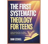 The First Systematic Theology for Teens: Understanding God, the Bible, Salvation, and Faith for Real Life