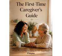 The First-Time Caregiver's Guide: A Calm, Practical Plan for Caring for Your Aging Parent - First 30 Days, Daily Routines, Hard Conversations, and Avoiding Burnout
