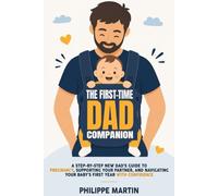 The First-Time Dad Companion: A Step-by-Step New Dad’s Guide to Pregnancy, Supporting Your Partner, and Navigating Your Baby’s First Year with Confidence