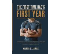 THE FIRST-TIME DAD’S FIRST YEAR: A Field Manual of Expert Strategies, Newborn Care Hacks, and Week-by-Week Guidance to Help New Fathers Show Up With Confidence - Pregnancy to Month 12