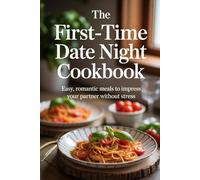 The First-Time Date Night Cookbook: Easy, Romantic Meals to Impress Your Partner Without Stress
