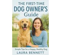 The First-Time Dog Owner’s Guide: Everything You Need to Know to Raise, Train, and Care for Your New Best Friend