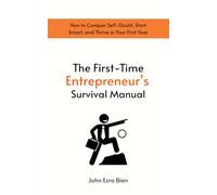 The First-Time Entrepreneur’s Survival Manual: How to Conquer Self-Doubt, Start Smart, and Thrive in Your First Year