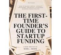 The First-Time Founder’s Guide to Startup Funding: How to Raise Capital, Attract Investors, and Build a Fundable Business from Scratch