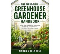 The First-Time Greenhouse Gardener Handbook: Simple Steps to Build Your Greenhouse, Start Seeds, Control Climate, and Grow Food in Every Season