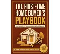 The First-Time Home Buyer's Playbook: A Plain-English Guide to Mortgages, Down Payments, Closing Costs, and Buying Your First Home Without the Overwhelm