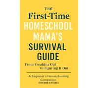 The First-Time Homeschool Mama’s Survival Guide: From Freaking Out to Figuring It Out - A Beginner’s Homeschooling Companion