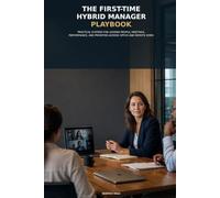 The First-Time Hybrid Manager Playbook: Practical Systems for Leading People, Meetings, Performance, and Priorities Across Office and Remote Work