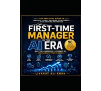 The First-Time Manager in the AI Era: The Practical Guide to Leading Teams, Building Confidence, and Getting Promoted