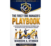 The First-Time Manager’s Playbook: A Strategic Guide for Building High-Performing Teams, Delegating Effectively, and Thriving in Leadership