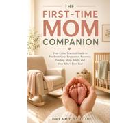 The First-Time Mom Companion: Your Calm, Practical Guide to Newborn Care, Postpartum Recovery, Feeding, Sleep, Safety, and Your Baby’s First Year