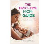 THE FIRST-TIME MOM GUIDE: Step-by-Step Pregnancy, Newborn Care, and Postpartum Survival for New Moms