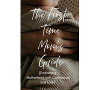 The First-Time Mom’s Guide: Embracing Motherhood with Confidence and Love