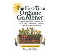 The First-Time Organic Gardener: A Step-by-Step Guide to Healthy Soil, Raised Beds, Composting & Growing Fresh Food with Confidence