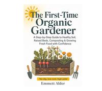 The First-Time Organic Gardener: A Step-by-Step Guide to Healthy Soil, Raised Beds, Composting & Growing Fresh Food with Confidence