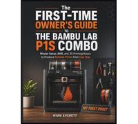 The First-Time Owner's Guide to the Bambu Lab P1S Combo: Master Setup, AMS, and 3D Printing Basics to Produce Reliable Prints from Day One