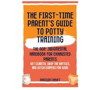 The First-Time Parent's Guide to Potty Training: The Non-Judgmental Handbook for Exhausted Parents: Get Clarity, Skip the Battles, and Ditch Diapers for Good: 1 (Potty Training Guides)