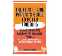 The First-Time Parent's Guide to Potty Training: The Non-Judgmental Handbook for Exhausted Parents: Get Clarity, Skip the Battles, and Ditch Diapers for Good: 1 (Potty Training Guides)