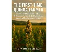 The First-Time Quinoa Farmer: From Seed to Superfood: A Beginner’s Guide to Profitable and Sustainable Quinoa Farming
