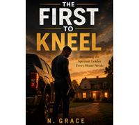 The First to Kneel: Becoming the Spiritual Leader Every Home Needs