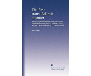 The first trans-Atlantic steamer: An investigation of the claims put forward on behalf of the Canadian steamer "Royal William." With notes by Sir C. Purcell Taylor