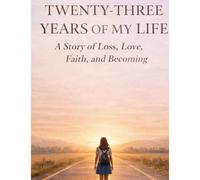 The First Twenty Three Years of My Life: A Story of Loss, Love, Faith and Becoming