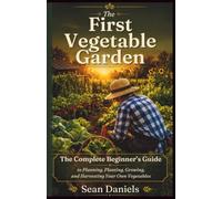 The First Vegetable Garden: The Complete Beginner’s Guide to Planning, Planting, Growing, and Harvesting Your Own Vegetables
