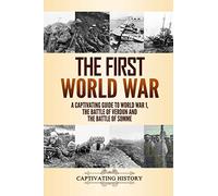 The First World War: A Captivating Guide to World War 1, The Battle of Verdun and the Battle of Somme (Military History)