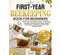 The First-Year Beekeeping Book for Beginners: Start Your First Backyard Hive, Avoid Costly Mistakes, Manage Varroa Mites, Master Inspections, and Keep Your Bees Alive Through Winter