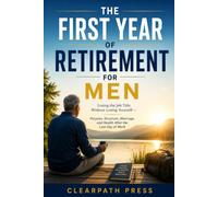 The First Year of Retirement for Men: Losing the Job Title Without Losing Yourself - Purpose, Structure, Marriage, and Health After the Last Day of Work (Men's Next Chapter)