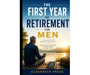 The First Year of Retirement for Men: Losing the Job Title Without Losing Yourself - Purpose, Structure, Marriage, and Health After the Last Day of Work (Men's Next Chapter)