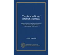 The fiscal policy of international trade: being a summary of the memorandum by Prof. Alfed Marshall published as a parliamentary paper in 1908
