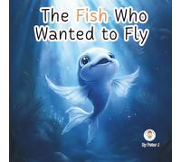 The Fish Who Wanted to Fly: An Inspirational Picture Book for Kids Ages 3-11 About Believing in Yourself, Dreaming Big, and Loving Who You Are (Feelings and personal growth. Children books.)