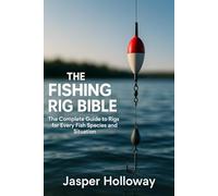 The Fishing Rig Bible: The Complete Guide to Rigs for Every Fish Species and Situation