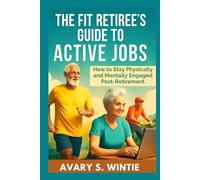 The Fit Retiree’s Guide to Active Jobs: How to Stay Physically and Mentally Engaged Post-Retirement: Embrace Purposeful Work and Wellness for a Fulfilling Later Life